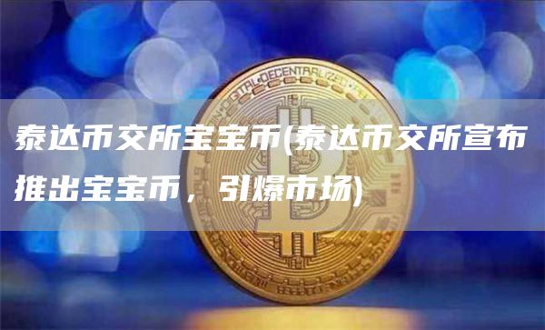 泰达币交所宝宝币 - 泰达币交所宣布推出宝宝币，引爆市场